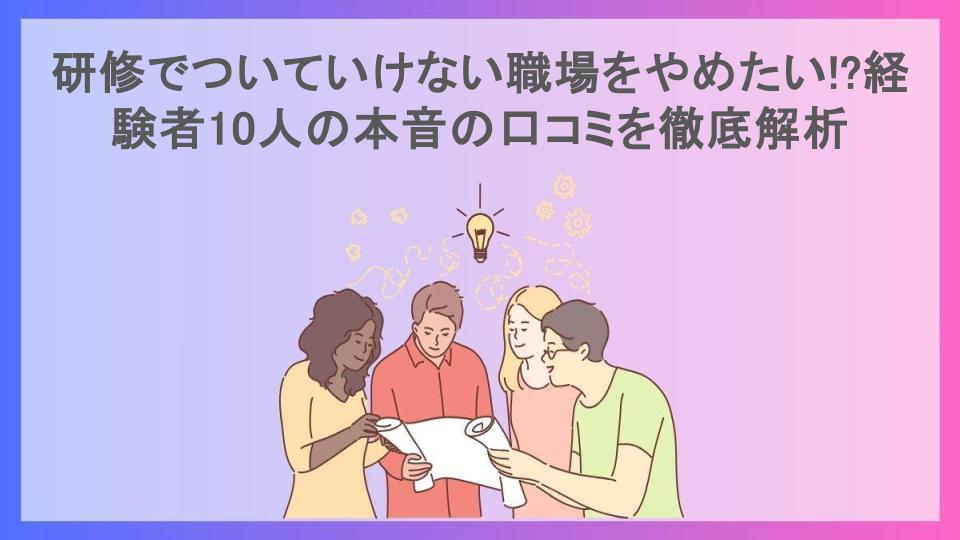 研修でついていけない職場をやめたい!?経験者10人の本音の口コミを徹底解析